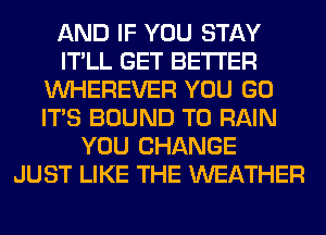 AND IF YOU STAY
IT'LL GET BETTER
VVHEREVER YOU GO
ITS BOUND T0 RAIN
YOU CHANGE
JUST LIKE THE WEATHER