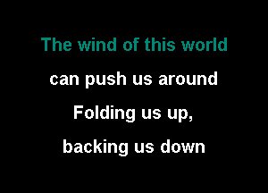 The wind of this world

can push us around

Folding us up,

backing us down