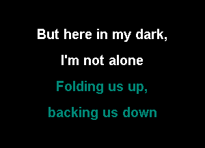 But here in my dark,

I'm not alone

Folding us up,

backing us down