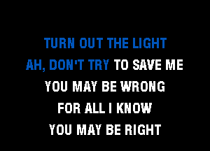 TURN OUT THE LIGHT
AH, DON'T TRY TO SAVE ME
YOU MAY BE WRONG
FOR ALL I KNOW
YOU MAY BE RIGHT