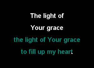 The light of

Your grace

the light of Your grace

to fill up my heart