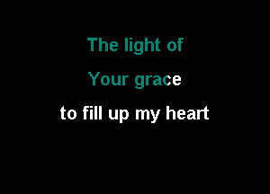 The light of

Your grace

to fill up my heart