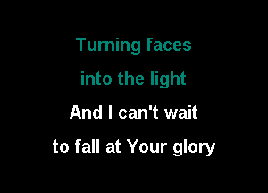 Turning faces
into the light

And I can't wait

to fall at Your glory