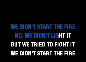 WE DIDN'T START THE FIRE
H0, WE DIDN'T LIGHT IT
BUT WE TRIED TO FIGHT IT
WE DIDN'T START THE FIRE