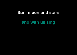 Sun, moon and stars

and with us sing