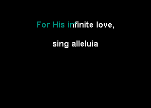 For His infinite love,

sing alleluia