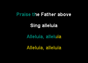 Praise the Father above
Sing alleluia

Alleluia, alleluia

Alleluia, alleluia