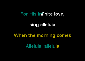 For His infinite love,

sing alleluia

When the morning comes

Alleluia, alleluia