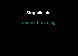 Sing alleluia,

and with us sing