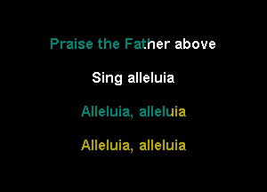 Praise the Father above
Sing alleluia

Alleluia, alleluia

Alleluia, alleluia