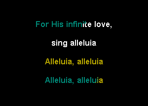 For His infinite love,

sing alleluia
Alleluia, alleluia

Alleluia, alleluia