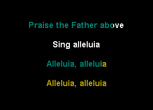 Praise the Father above
Sing alleluia

Alleluia, alleluia

Alleluia, alleluia