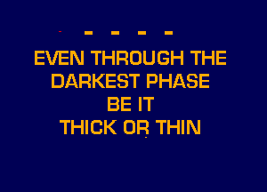 EVEN THROUGH THE
DARKEST PHASE

BE IT
THICK 0F! THIN
