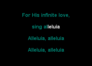 For His infinite love,

sing alleluia
Alleluia, alleluia

Alleluia, alleluia