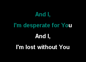 And I,

I'm desperate for You

And I,

I'm lost without You