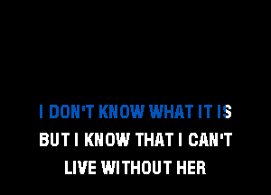 IDOH'T KNOW WHAT IT IS
BUTI KNOW THATI CAN'T
LIVE WITHOUT HEFl