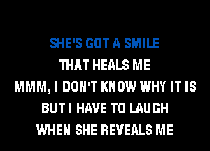 SHE'S GOT A SMILE
THAT HEALS ME
MMM, I DON'T KNOW WHY IT IS
BUTI HAVE TO LAUGH
WHEN SHE REVEALS ME