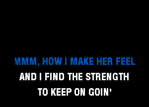 MMM, HOWI MAKE HER FEEL
AND I FIND THE STRENGTH
TO KEEP ON GOIH'