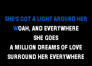 SHE'S GOT A LIGHT AROUND HER
WOAH, AND EVERYWHERE
SHE GOES
A MILLION DREAMS OF LOVE
SURROUND HER EVERYWHERE