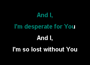 And I,

I'm desperate for You

And I,

I'm so lost without You