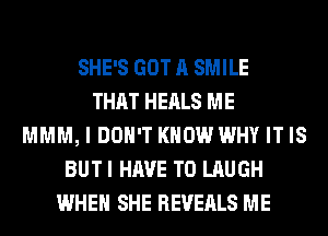 SHE'S GOT A SMILE
THAT HEALS ME
MMM, I DON'T KNOW WHY IT IS
BUTI HAVE TO LAUGH
WHEN SHE REVEALS ME
