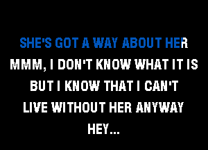 SHE'S GOT A WAY ABOUT HER
MMM, I DON'T KNOW WHAT IT IS
BUTI KNOW THATI CAN'T
LIVE WITHOUT HER AHYWAY
HEY...