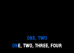 ONE, TWO
ONE, TWO, THREE, FOUR