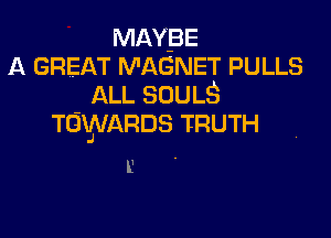 MAYBE
A GREAT MAGNET PULLS
ALL SOULS

TGWARDS TRUTH
L, .