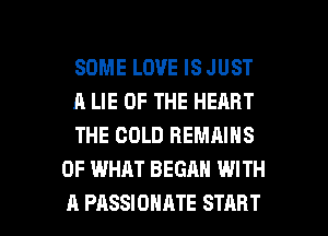 SOME LOVE IS JUST

A LIE OF THE HEART

THE COLD REMAINS
OF WHAT BEGAN WITH

A PASSIDHATE START I