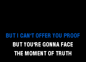 BUT I CAN'T OFFER YOU PROOF
BUT YOU'RE GONNA FACE
THE MOMENT 0F TRUTH