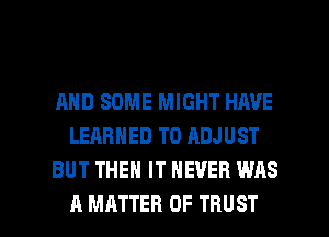 AND SOME MIGHT HAVE
LEARNED T0 ADJUST
BUT THEN IT NEVER WAS

A MATTER OF TRUST l