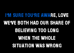 I'M SURE YOU'RE AWARE, LOVE
WE'VE BOTH HAD OUR SHARE 0F
BELIEVIHG T00 LONG
WHEN THE WHOLE
SITUATION WAS WRONG
