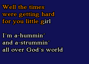 XVell the times

were getting hard
for you little girl

I m a-hummin'
and a-strummin'
all over God's world