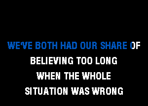 WE'VE BOTH HAD OUR SHARE 0F
BELIEVIHG T00 LONG
WHEN THE WHOLE
SITUATION WAS WRONG