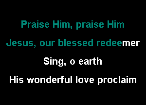 Praise Him, praise Him
Jesus, our blessed redeemer
Sing, 0 earth

His wonderful love proclaim