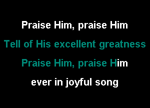 Praise Him, praise Him
Tell of His excellent greatness
Praise Him, praise Him

ever in joyful song