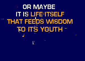 on MAYBE
IT IS LIFETITSELF
THAT FEE'ps WISDOM
F0 ITS YBUTH -

J

L'