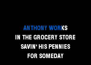 ANTHONY WORKS

IN THE GROCERY STORE
SAVIH' HIS PEHHIES
FOR SOMEDAY