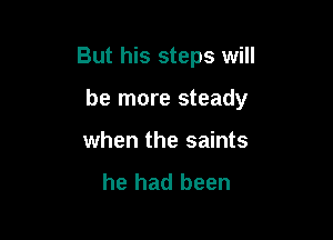 But his steps will

be more steady

What a soldier
he had been