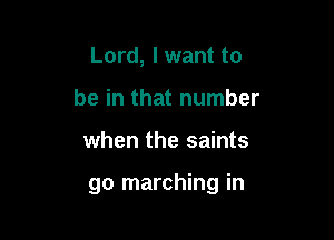 Lord, I want to
be in that number

when the saints

go marching in