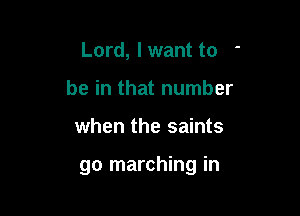Lord, I want to -
be in that number

when the saints

go marching in