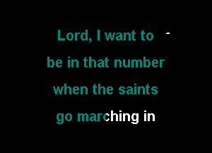 Lord, I want to -
be in that number

when the saints

go marching in