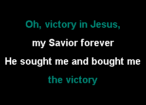 0h, victory in Jesus,

my Savior forever

He sought me and bought me

the victory