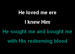 He loved me ere

I knew Him

He sought me and bought me

with His redeeming blood