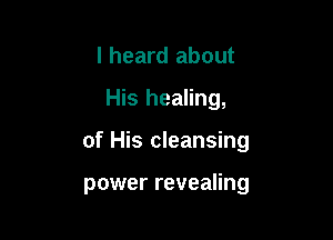 I heard about

His healing,

of His cleansing

power revealing