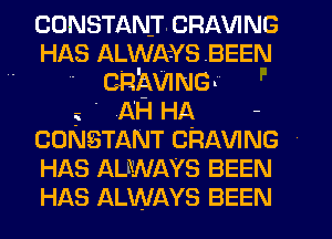 CONSTANICRAVING
HAS ALWA-Ys BEEN
- caigwING-

.i - A'H HA -
CONSTANT CRAVING
HAS ALWAYS BEEN
HAS ALWAYS BEEN