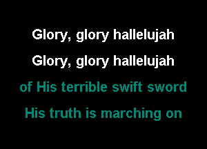 Glory, glory hallelujah

Glory, glory hallelujah

of His terrible swift sword

His truth is marching on