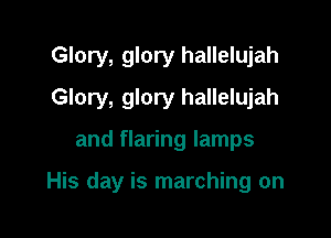 Glory, glory hallelujah

Glory, glory hallelujah

and flaring lamps

His day is marching on