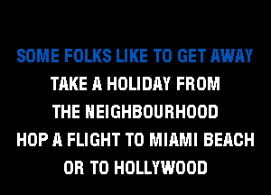 SOME FOLKS LIKE TO GET AWAY
TAKE A HOLIDAY FROM
THE NEIGHBOURHOOD
HOP A FLIGHT T0 MIAMI BEACH
OR TO HOLLYWOOD