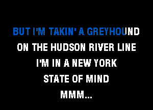 BUT I'M TAKIH' A GREYHOUND
ON THE HUDSON RIVER LIHE
I'M IN A NEW YORK
STATE OF MIND
MMM...